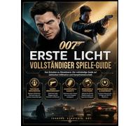 007: ERSTE LICHT VOLLSTÄNDIGER SPIELANLEITUNG: Vom Schatten zum Showdown: Ein vollständiger Leitfaden für taktische Infiltration und Kampfbeherrschung.