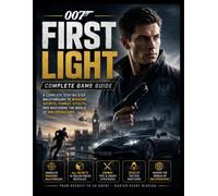 007 FIRST LIGHT COMPLETE GAME GUIDE: A Complete Step-by-Step Walkthrough to Missions, Secrets, Combat, Stealth, and Mastering the World of MI6 Operations