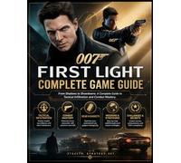 007: FIRST LIGHT COMPLETE GAME GUIDE: From Shadows to Showdowns: A Complete Guide to Tactical Infiltration and Combat Mastery.