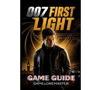 007 FIRST LIGHT GAME GUIDE: Master Stealth, Combat, and Gadgets with Advanced Strategies and Hidden Secrets to Unlock Every Mission