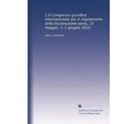 1.0 Congresso giuridico internazionale per il regolamento della locomozione aerea, 31 maggio, 1-2 giugno 1910: Atti e relazioni