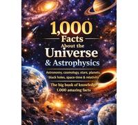 1,000 Facts About the Universe & Astrophysics: Astronomy, cosmology, stars, planets, black holes, space-time & relativity | The big book of knowledge | 1,000 amazing facts