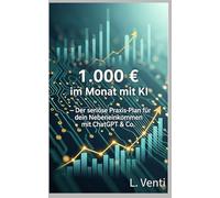 1.000 € im Monat mit KI - Der seriöse Praxis-Plan für dein Nebeneinkommen mit ChatGPT & Co.: Wie du mit ChatGPT, KI-Tools & smarten Strategien dauerhaft Geld verdienst - ganz ohne Startkapital