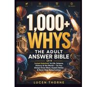 1,000+ WHYS: THE ADULT ANSWER BIBLE: Instant Solutions to Life, Science, History & the World - So You Always Know More, Explain Better & Never Stop Being Curious