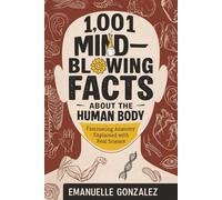 1,001 Mind-Blowing Facts About the Human Body: Fascinating Anatomy Explained with Real Science