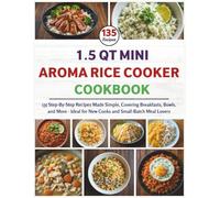 1.5 Qt Mini Aroma Rice Cooker Cookbook: 135 Step-By-Step Recipes Made Simple, Covering Breakfasts, Bowls, and More-Ideal for New Cooks and Small-Batch Meal Lovers