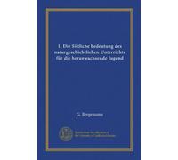 1. Die Sittliche bedeutung des naturgeschichtlichen Unterrichts für die heranwachsende Jugend