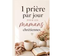 1 prière par jour pour les mamans chrétiennes - 50 prières pour guérir, lâcher prise et élever ses enfants avec paix et foi- Un livre pour ... au quotidien (Grandir dans la foi chrétienne)