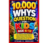 10,000 WHYS QUESTION FOR KIDS AGE 6-12: Fun and Fascinating Answers About Science, Space, Nature, Animals, History, Technology, and Everyday Life for Ages 6-12