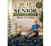 10-15 MINUTE SENIOR RESISTANCE BAND ROUTINES: Simple Low-Impact Workouts for Men and Women Over 60, 70 & Beyond to Stay Strong, Mobile and Active