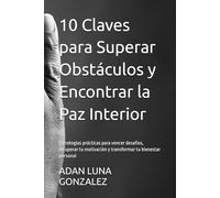 10 Claves para Superar Obstáculos y Encontrar la Paz Interior: Estrategias prácticas para vencer desafíos, recuperar tu motivación y transformar tu bienestar personal