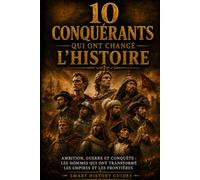10 Conquérants qui ont changé l'histoire: Ambition, guerre et conquête : les hommes qui ont transformé les empires et les frontières (Smart History Guides)