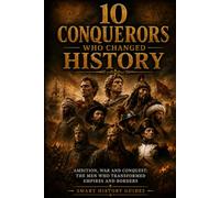 10 Conquerors Who Changed History: Ambition, War and Conquest: The Men Who Transformed Empires and Borders (Smart History Guides)