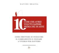 10 cose che avrei voluto sapere prima dei 30 anni: Come smettere di inseguire il Cambiamento e iniziare a viverlo per davvero