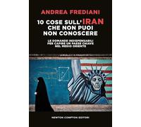 10 cose sull'Iran che non puoi non conoscere. Le domande indispensabili per capire un paese chiave nel Medio Oriente (Controcorrente)