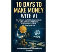10 Days to Make Money with AI : The Ultimate ChatGPT Side Hustle Guide to Earn, Automate, and Build a Passive Income Stream in the Digital Age: Unlock Small Business Success with AI Strategies