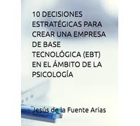 10 DECISIONES ESTRATÉGICAS PARA CREAR UNA EMPRESA DE BASE TECNOLÓGICA (EBT) EN EL ÁMBITO DE LA PSICOLOGÍA (EDUCATION & PSYCHOLOGY I+D+I)