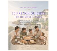 10 French Quiches & Tarts for the Whole Family: Simple Recipes for Picky Eaters from a French Family Kitchen (Emilie's little recipes)