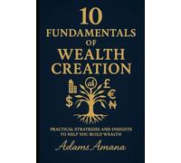 10 FUNDAMENTALS OF WEALTH CREATION: Practical Strategies and insights to help you build Wealth