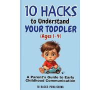 10 Hacks to Understand Your Toddler (Ages 1-4): A Parent’s Guide to Early Childhood Communication (10 Hacks Publishing: Essential Life Skills They Don’t Teach in School)