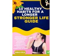 10 HEALTHY HABITS FOR A LONGER STRONGER LIFE GUIDE: Step-By-Step Solutions For Unlocking Natural Potential, Increasing Strength, And Reducing Everyday Stress