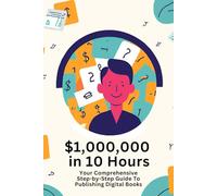 10 hours to $1,000,000: Your Comprehensive Step-by-Step Guide To Publishing Digital Books