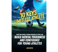 10 Keys to Unlock the Limitless Athlete Within You: A Breakthrough Playbook to Focus Your Mindset, Optimize Nutrition, Set Goals, and Build Mental Toughness and Confidence for YOUNG ATHLETES