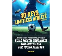 10 Keys to Unlock the Limitless Athlete Within You: A Breakthrough Playbook to Focus Your Mindset, Optimize Nutrition, Set Goals, and Build Mental Toughness and Confidence for YOUNG ATHLETES