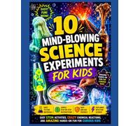 10 Mind-Blowing Science Experiments for Kids: Easy STEM Activities, Crazy Chemical Reactions, and Amazing Hands-On Fun for Curious Kids