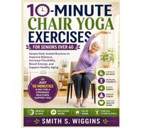 10-Minute Chair Yoga Exercises For Seniors Over 60: Simple Daily Seated Routines to Improve Balance, Increase Flexibility, Boost Energy, and Support Healthy Aging