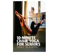 10-MINUTE CHAIR YOGA FOR SENIORS: A GENTLE PATH TO FLEXIBILITY AND RELAXATION (Fun Exercise Guides)