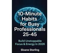 10-Minute Habits for Busy Professionals 25-45: Build Unstoppable Focus & Energy in 2026: Neuroscience-Backed Micro-Routines to Crush Burnout, Double ... - With Free Notion + Printable Trackers