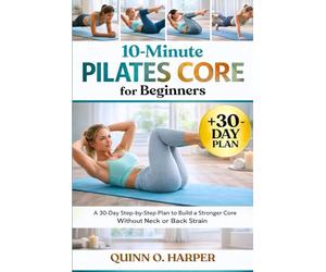 10-Minute Pilates Core for Beginners: A 30-Day Step-by-Step Plan to Build a Stronger Core Without Neck or Back Strain