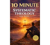10 Minute Systematic Theology for Teens: Clear, Structured Christian Beliefs to Build a Faith That Lasts In Just 10 Minutes a Day
