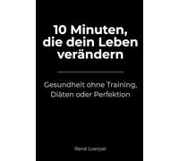 10 Minuten, die dein Leben verändern: Gesundheit ohne Training, Diäten oder Perfektion