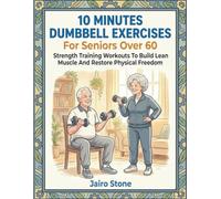 10 Minutes Dumbbell Exercises For Seniors Over 60: Strength Training Workouts To Build Lean Muscle And Restore Physical Freedom