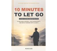10 Minutes to Let Go: A 30-Day Eastern Wisdom Practice to Release Control, Face Uncertainty, and Move Forward with Clarity (Eastern Wisdom for Modern Work)