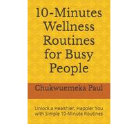 10-Minutes Wellness Routines for Busy People: Unlock a Healthier, Happier You with Simple 10-Minute Routines