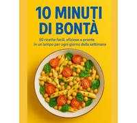 "10 Minuti di Bontà”: 50 ricette facili, sfiziose e pronte in un lampo per ogni giorno della settimana