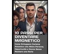 10 PASSI PER DIVENTARE MAGNETICO: Come Sviluppare Carisma Autentico che Attira Persone, Opportunità e Donne Senza Recitare una Parte