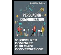 10 PASSI PER DOMINARE QUALSIASI CONVERSAZIONE: Come Prendere il Controllo, Tenere l'Attenzione e Uscirne Sempre Vincitore