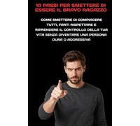 10 Passi per Smettere di Essere il Bravo Ragazzo: Come smettere di compiacere tutti, farti rispettare e riprendere il controllo della tua vita senza diventare una persona dura o aggressiva