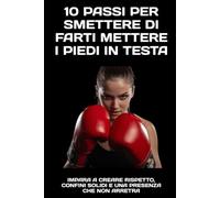 10 Passi per Smettere di Farti Mettere i Piedi in Testa: Impara a creare rispetto, confini solidi e una presenza che non arretra