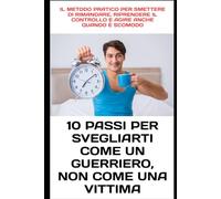 10 Passi per Svegliarti Come un Guerriero, Non Come una Vittima: Il metodo pratico per smettere di rimandare, riprendere il controllo e agire anche quando è scomodo