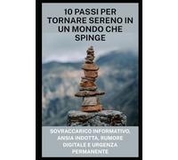 10 Passi per Tornare Sereno in un Mondo che Spinge: Sovraccarico informativo, ansia indotta, rumore digitale e urgenza permanente