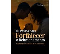 10 PASSOS PARA FORTALECER O RELACIONAMENTO: Trilhando o Caminho da Fé e do Amor