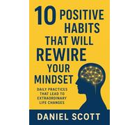 10 Positive Habits That Will Rewire Your Mindset: Daily Practices That Lead to Extraordinary Life Changes