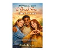 10 Practical Ways To Break Free From Anxiety: Proven strategies to calm your mind, overcome fear and reclaim yourself peace