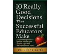 10 Really Good Decisions That Successful Educators Make: Leading with Purpose, Shaping Lives, and Making an Eternal Impact