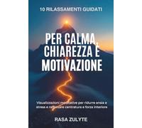 10 Rilassamenti Guidati per Calma, Chiarezza e Motivazione: Visualizzazioni meditative per ridurre ansia e stress e rafforzare centratura e forza interiore